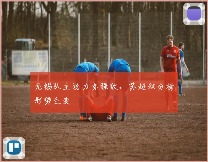 无锡队主场力克强敌,苏超积分榜形势生变