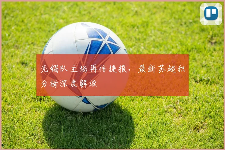 无锡队主场再传捷报,最新苏超积分榜深度解读