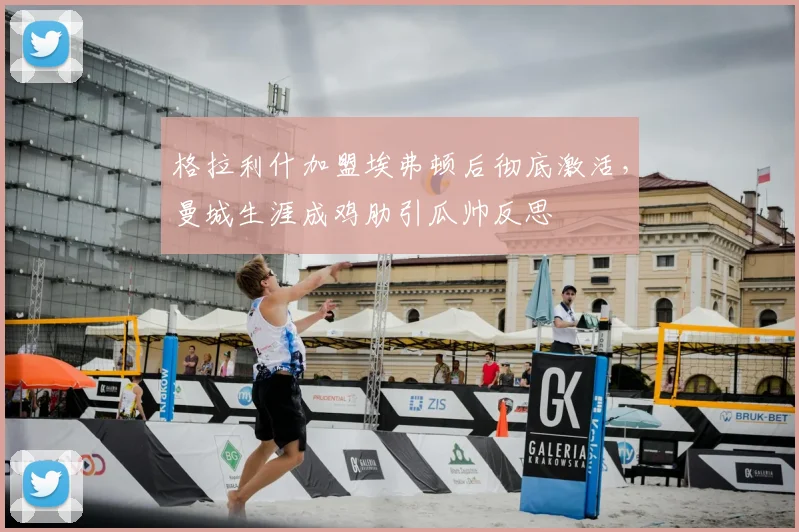 格拉利什加盟埃弗顿后彻底激活,曼城生涯成鸡肋引瓜帅反思