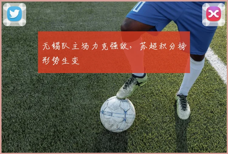无锡队主场力克强敌,苏超积分榜形势生变