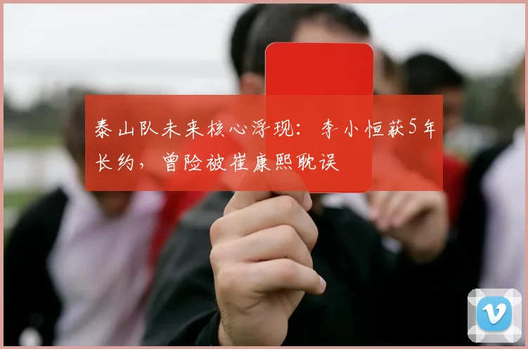 泰山队未来核心浮现：李小恒获5年长约，曾险被崔康熙耽误