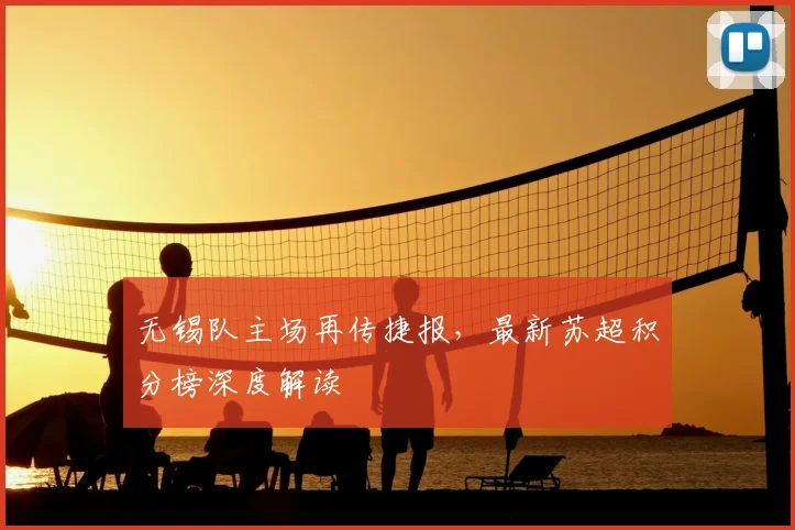 无锡队主场再传捷报,最新苏超积分榜深度解读